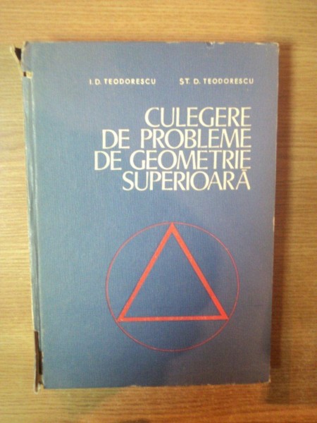 CULEGERE DE PROBLEME DE GEOMETRIE SUPERIOARA de I. D. TEODORESCU , ST. D. TEODORESCU , Bucuresti 1975