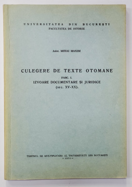 CULEGERE DE TEXTE OTOMANE , FASC. I - IZVOARE DOCUMENTARE SI JURIDICE , SECOLELE XV - XX de MIHAI MAXIM , 1974 , DEDICATIE *