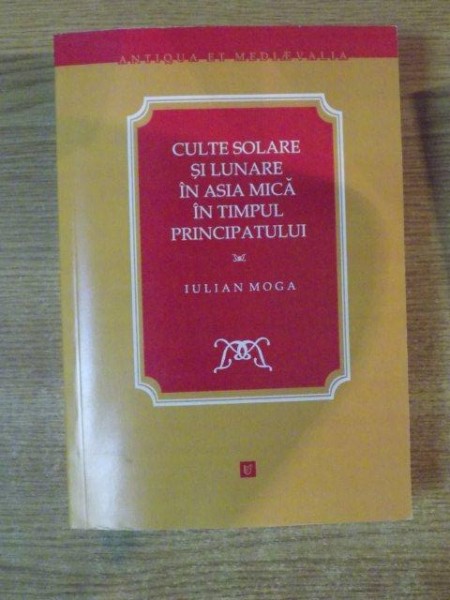 CULTE SOLARE SI LUNARE IN ASIA MICA IN TIMPUL PRINCIPATULUI de IULIAN MOGA , 2011