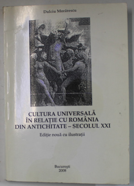 CULTURA UNIVERSALA IN RELATIE CU ROMANIA DIN ANTICHITATE - SECOLUL XXI , EDITIE NOUA CU ILUSTRATII de DULCIU MORARESCU , 2008 *DEDICATIE