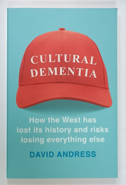 CULTURAL DEMENTIA , HOW THE WEST HAS LOST ITS  HISTORY AND RISKS LOSING EVERYTHING ELSE by DAVID ANDRESS , 2018