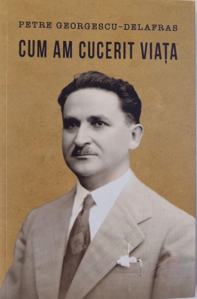 CUM AM CUCERIT VIATA de PETRE GEORGESCU-DELAFRES , 2014