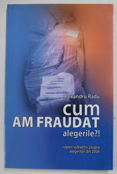 CUM AM FRAUDAT ALEGERILE ? de ALEXANDRU RADU , RAPORT SUBIECTIV ASUPRA ALEGERILOR DIN 2004 , 2005