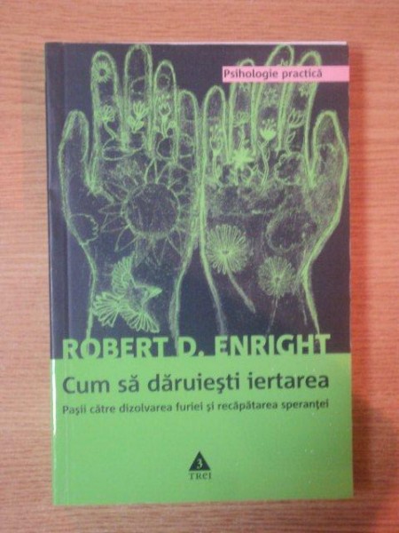 CUM SA DARUIESTI IERTAREA . PASII CATRE DEZVOLTAREA FURIEI SI RECAPATAREA SPERANTEI de ROBERT D. ENRIGHT , 2008