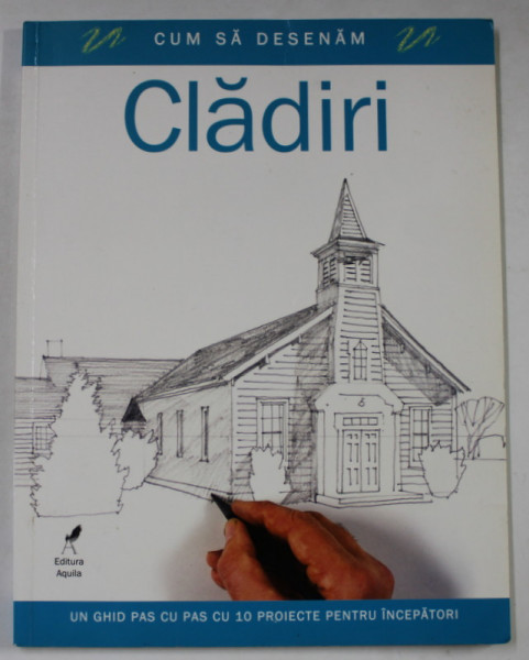 CUM SA DESENAM CLADIRI , UN GHID PAS CU PAS CU 10 PROIECTE PENTRU INCEPATORI , 2008