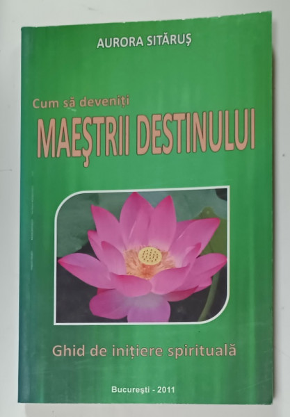 CUM SA DEVENITI MAESTRII DESTINULUI de AURORA SITARUS , GHID DE INITIERE SPIRITUALA  , 2011  , DEDICATIE *