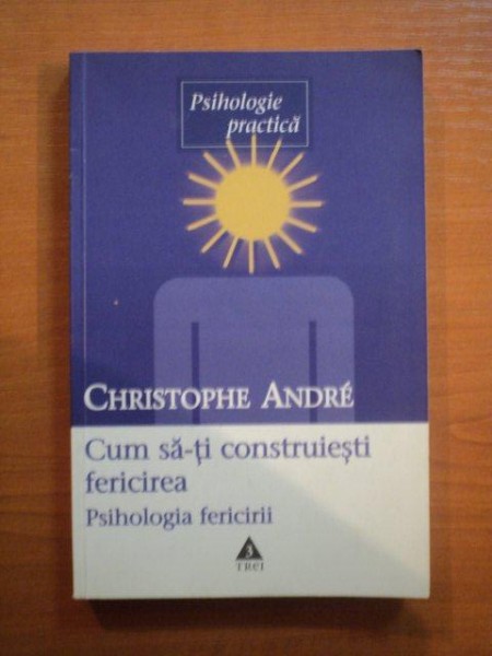 CUM SA-TI CONSTRUIESTI FERICIREA . O PSIHOLOGIE A FERICIRII de CHERISTOPHIE ANDRE , 2003