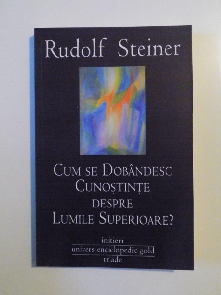 CUM SE DOBANDESC CUNOSTINTE DESPRE LUMILE SUPERIOARE , INITIERI , PARTEA I de RUDOLF STEINER , 2010