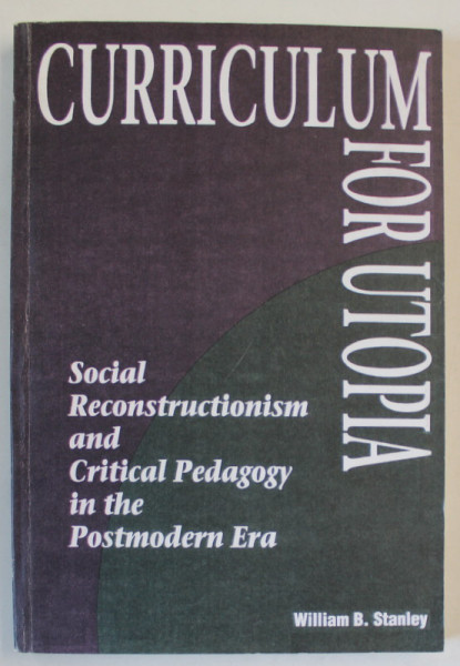 CURRICULUM FOR UTOPIA , SOCIAL RECONSTRUCTIONISM AND CRITICAL PEDAGOGY IN THE POSTMODERN ERA by WILLIAM B. STANLEY , 1992