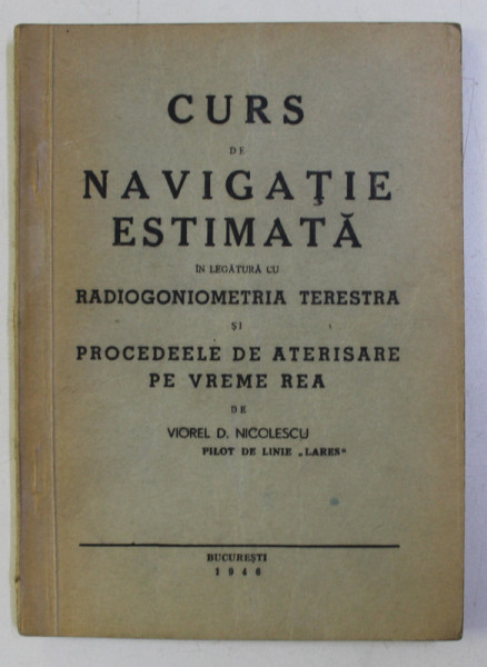 CURS DE NAVIGATIE ESTIMATA IN LEGATURA CU RADIOGONIOMETRIA TERESTRA SI PROCEDEELE DE ATERISARE PE VREME REA de VIOREL D. NICOLESCU , 1946