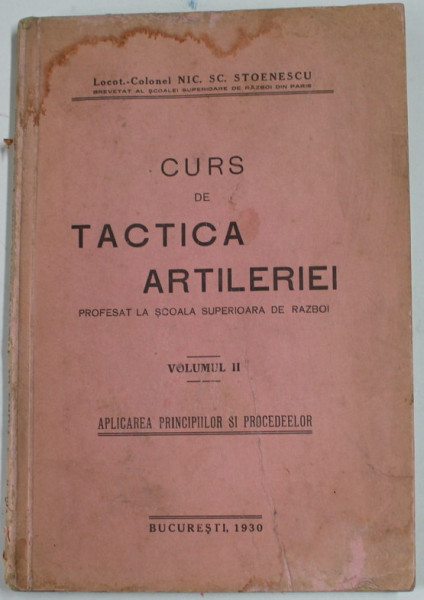 CURS DE TACTICA ARTILERIEI PROFESAT LA SCOALA SUPERIOARA DE RAZBOI , VOLUMUL II , APLICAREA PRINCIPIILOR SI PROCEDEELOR de LOCOT. - COLONEL NIC. SC. STOENESCU , 1930