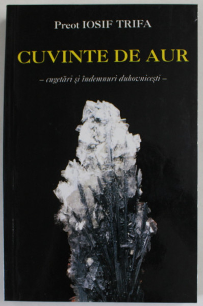 CUVINTE DE AUR , CUGETARI SI INDEMNURI DUHOVNICESTI de PREOT IOSIF TRIFA , 2001