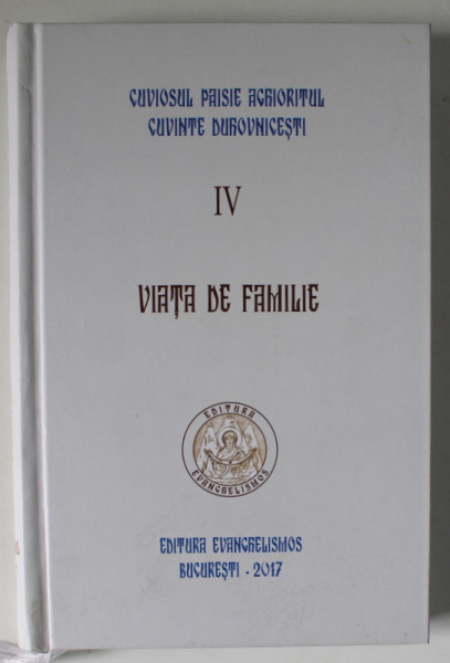 CUVIOSUL PAISIE AGHIORITUL , CUVINTE DUHOVNICESTI , VOLUMUL IV : VIATA DE FAMILIE , 2017