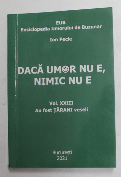 DACA UMOR NU E, NIMIC NU E de ION PECIE , ENCICLOPEDIA UMORULUI DE BUZUNAR , VOLUMUL XXIII - AU FOST TARANI VESELI , 2021