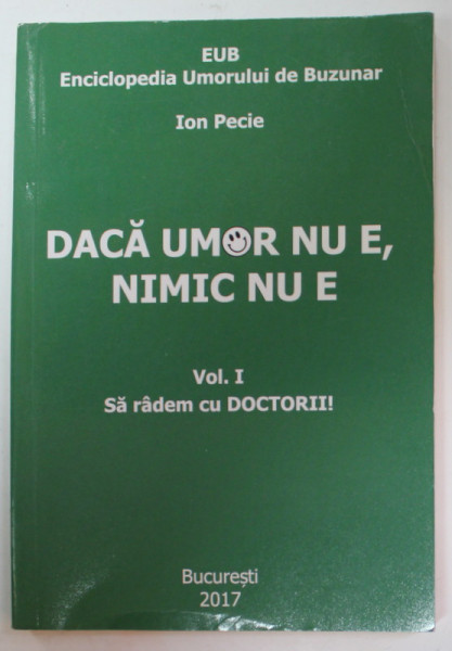 DACA UMOR NU E , NIMIC NU E , VOLUMUL I : SA RADEM CU DOCTORII ! de ION PECIE , 2017