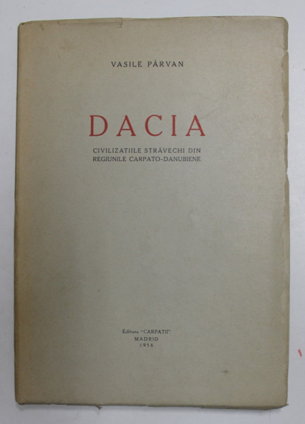 DACIA - CIVILIZATIILE STRAVECHI DIN REGIUNILE CARPATO - DANUBIENE de VASILE PARVAN ,1956