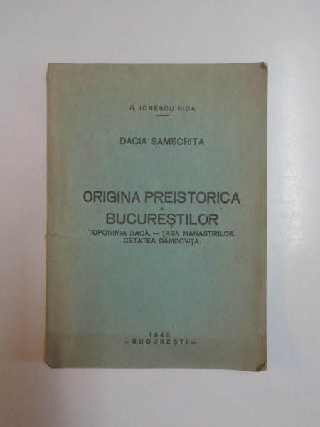 DACIA SAMSCRITA. ORIGINA PREISTORICA A BUCURESTILOR. TOPONIMIA DACA - TARA MANASTIRILOR. CETATEA DAMBOVITA de G. IONESCU NICA, VOL I-II  1945