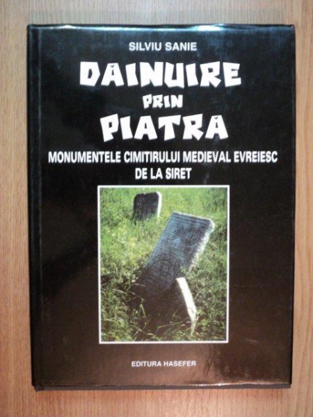 DAINUIRE PRIN PIATRA , MONUMENTELE CIMITIRULUI MEDIEVAL EVREIESC DE LA SIRET de SILVIU SANIE , 2000