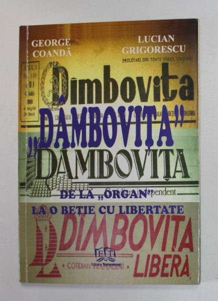 '' DAMBOVITA '' DE LA '' ORGAN '' LA O BETIE CU LIBERTATE - O ISTORIE SENTIMENTALA SI ANECDOTICA A UNUI FENOMEN DE PRESA de GEORGE COANDA si LUCIAN GRIGORESCU , 2009