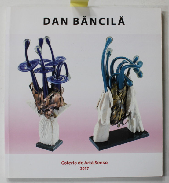 DAN BANCILA , CATALOG DE EXPOZITIE , 2017 , DEDICATIE *