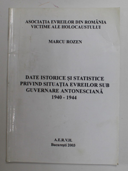 DATE ISTORICE SI STATISTICE PRIVIND SITUATIA EVREILOR SUB GUVERNARE ANTONESCIANA 1940 - 1944 de MARCU ROZEN , 2003 , PREZINTA HALOURI DE APA SI URME DE UZURA *