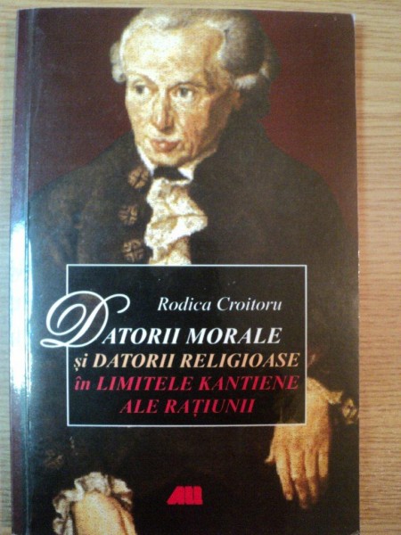 DATORII MORALE SI DATORII RELIGIOASE IN LIMITELE KANTIENE ALE RATIUNII de RODICA CROITORU , 2006 * MICI DEFECTE LA CATEVA FILE