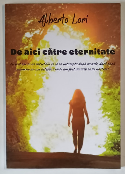 DE AICI CATRE ETERNITATE , CE ROST ARE SA NE INTREBAM CE SE VA INTAMPLA DUPA MOARTE, DACA PANA ACUM NU NE - AM INTREBAT UNDE AM FOST INAINTE SA NE NASTEM ? de ALBERTO LORI , 2024