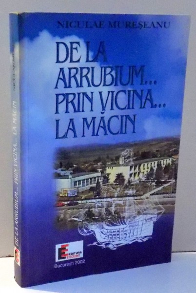 DE LA ARRUBIUM ... PRIN VICINA... LA MACIN de NICULAE MURESEANU , 2002