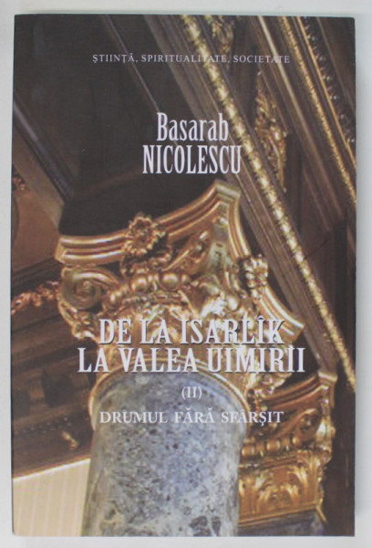 DE LA ISARLIK LA VALEA UIMIRII , VOLUMUL II : DRUMUL FARA SFARSIT de BASARAB NICOLESCU , 2011