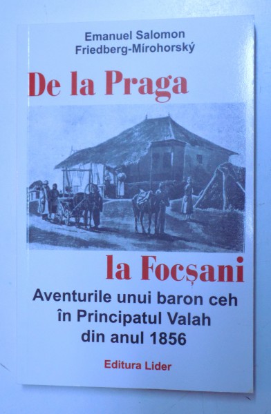 DE LA PRAGA LA FOCSANI  - AVENTURILE UNUI BARON CEH IN PRINCIPATUL VALAH DIN ANUL 1856 de EMANUEL SOLOMON si FRIEDBERG - MIROHORSKY , 2015