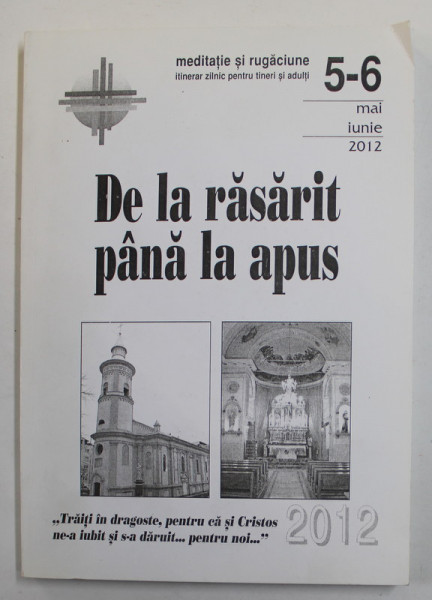 DE LA RASARIT PANA LA APUS - MEDITATIE SI RUGACIUNE - ITINERAR ZILNIC PENTRU TINERI SI ADULTI , NR. 5-6 , MAI - IUNIE , 2012