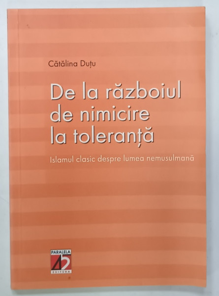 DE LA RAZBOIUL DE NIMICIRE LA TOLERANTA ,ISLAMUL CLASIC DESPRE LUMEA NEMUSULMANA  de CATALINA DUTU , 2003