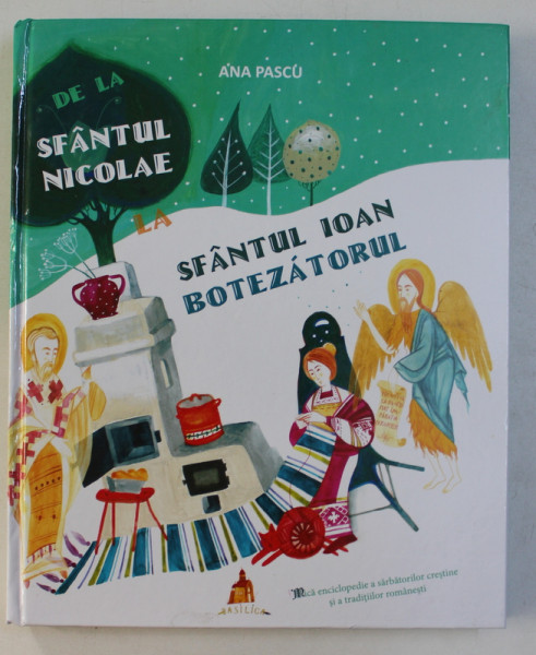 DE LA SF. NICOLAE LA SF. IOAN BOTEZATORUL . MICA ENCICLOPEDIE A SARBATORILOR CRESTINE SI A TRADITIILOR ROMANESTI de ANA PASCU , ILUSTRATII de CORINA PETRE , 2017