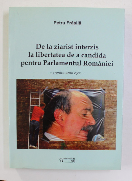 DE LA ZIARIST INTERZIS LA LIBERTATEA DE A CANDIDA PENTRU PARLAMENTUL ROMANIEI - CRONICA UNUI ESEC de PETRU FRASILA , 2009