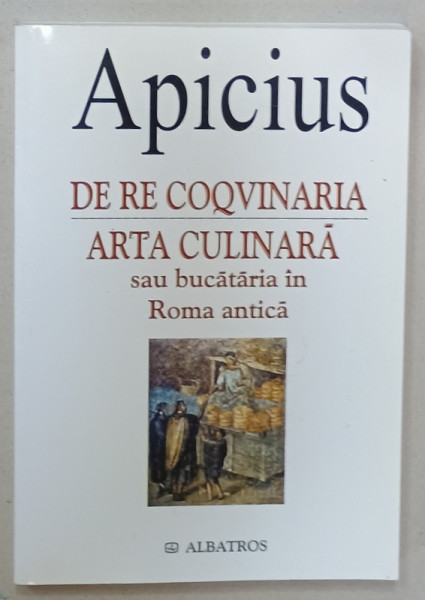 DE RE COQVINARIA / ARTA CULINARA SAU BUCATARIA IN ROMA  ANTICA de APICIUS , EDITIE BILINGVA  LATINA - ROMANA , 2003