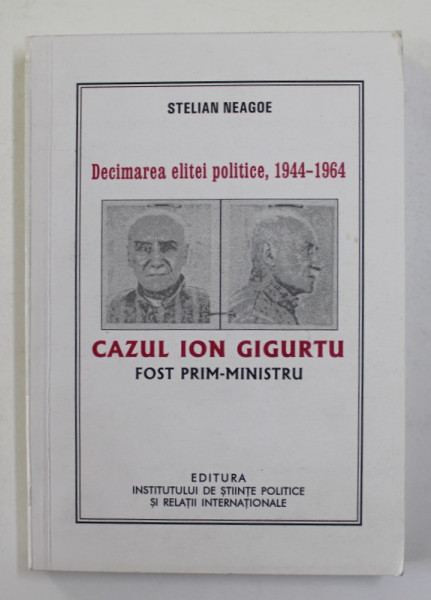 DECIMAREA ELITEI POLITICE , 1944 - 1964 - CAZUL ION GIGURTU , FOST PRIM - MINISTRU de STELIAN NEAGOE , 2008