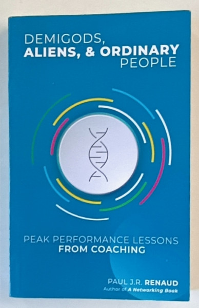 DEMIGODS , ALIENS  and ORDINARY PEOPLE , PEAK PERFORMANCE LESSONS FROM COACHING by PAUL J.R. RENAUD , 2021