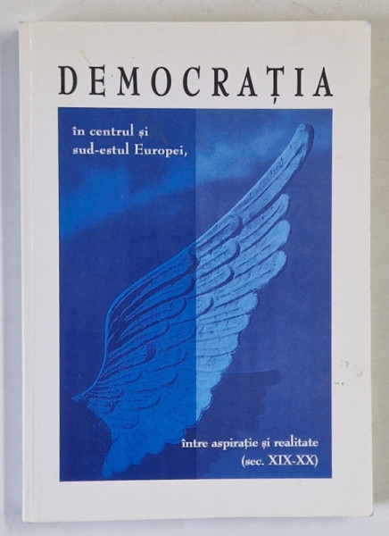 DEMOCRATIA  IN CENTRUL SI SUD - ESTUL EUROPEI , INTRE ASPIRATIE SI REALITATE ( SEC. XIX - XX  ) , EDITIE MULTILINGVA , 2001