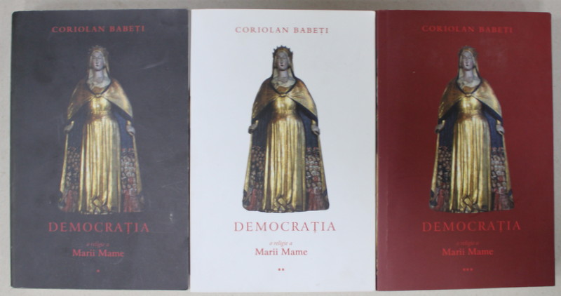 DEMOCRATIA , O RELIGIE A MARII MAME de CORIOLAN BABETI , VOLUMELE I - III , 2009