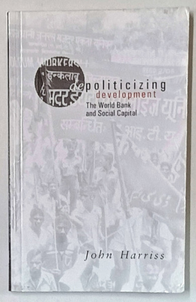 DEPOLITICIZING DEVELOPMENT , THE WORLD BANK AND SOCIAL CAPITAL by JOHN HARRISS , 2004