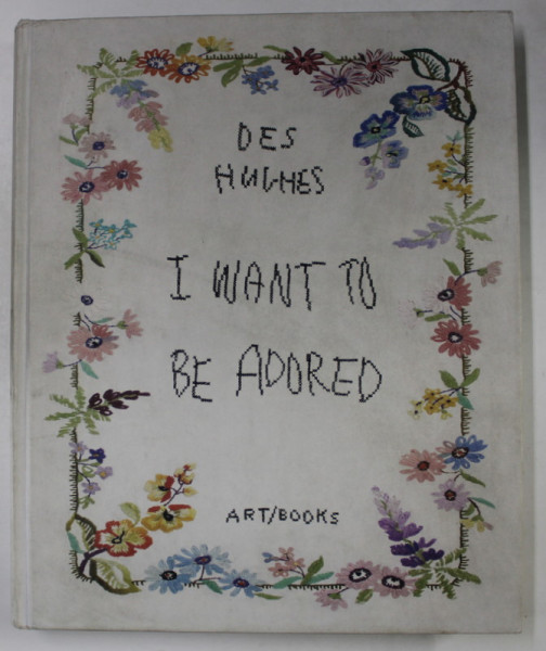 DES HUGHES , I WANT TO BE ADORED , with texts by STEPHEN FEEKE ...HARRY THORNE ,  2018