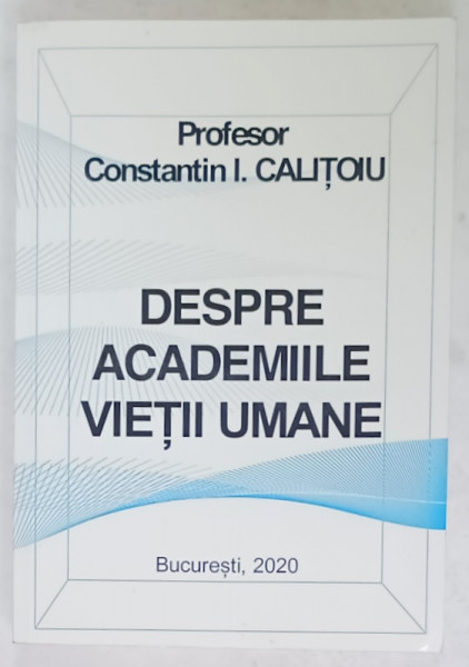 DESPRE ACADEMIILE VIETII UMANE de PROFESOR CONSTANTIN I. CALITOIU , 2020 , DEDICATIE *