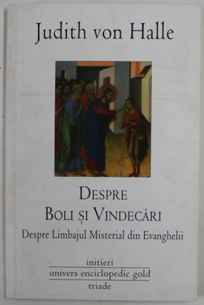 DESPRE BOLI SI VINDECARI , DESPRE LIMBAJUL MISTERIAL DIN EVANGHELII de JUDITH VON HALLE , 2010