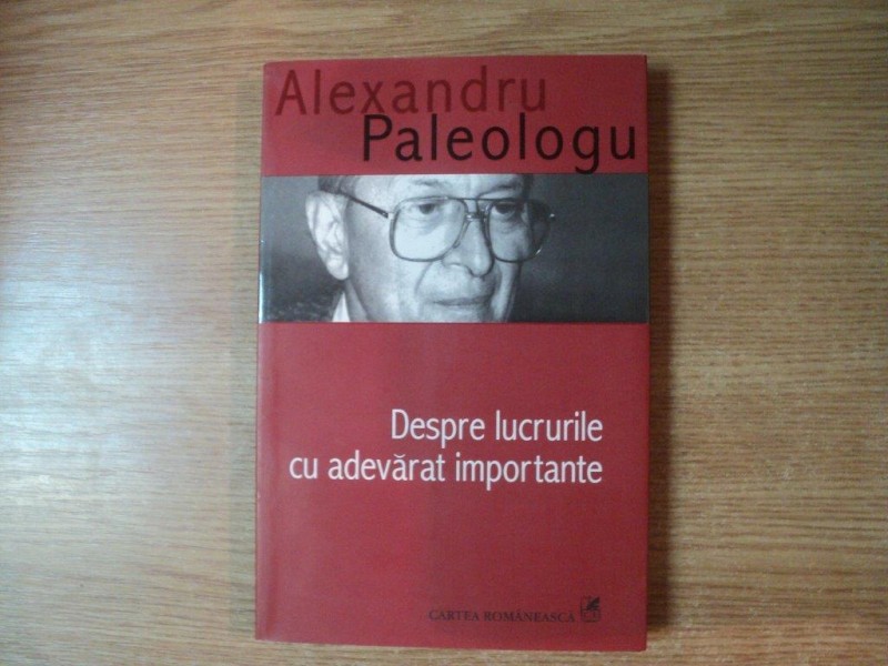 DESPRE LUCRURILE CU ADEVARAT IMPORTANTE de ALEXANDRU PALEOLOGU  , 2006