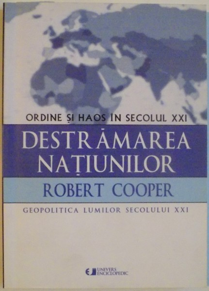 DESTRAMAREA NATIUNILOR, ORDINE SI HAOS IN SECOLUL XXI de ROBERT COOPER, GEOPOLITICA LUMILOR SECOLULUI XXI, 2007