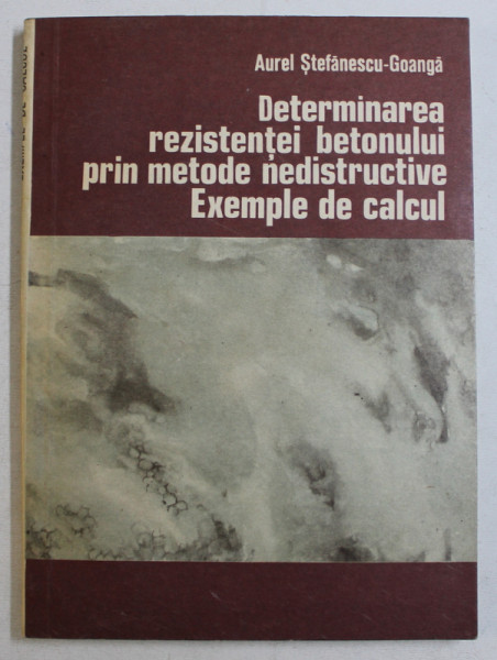 DETERMINAREA REZISTENTEI BETONULUI PRIN METODE NEDISTRUCTIVE  - EXEMPLE DE CALCUL de AUREL STEFANESCU  - GOANGA , 1981