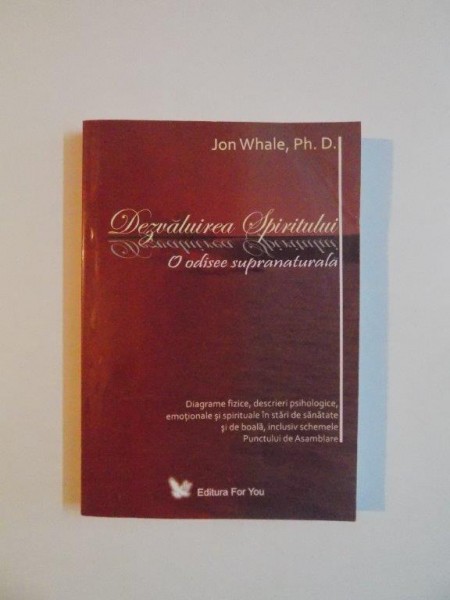 DEZVALUIREA SPIRITULUI , O ODISEE SUPRANATURALA , DIAGRAME FIZICE , DESCRIERI PSIHOLOGICE EMOTIONALE SI SPIRITUALE IN STARI DE SANATATE SI DE BOALA , INCLUSIV SCHEMELE PUNCTULUI DE ASAMBLARE de JON WHALE , PH. D. 2006