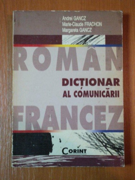 DICTIONAR AL COMUNICARII ROMAN FRANCEZ de ANDREI GANCZ, MARIE CLAUDE FRANCHON SI MARGARETA GANCZ, BUC. 1999