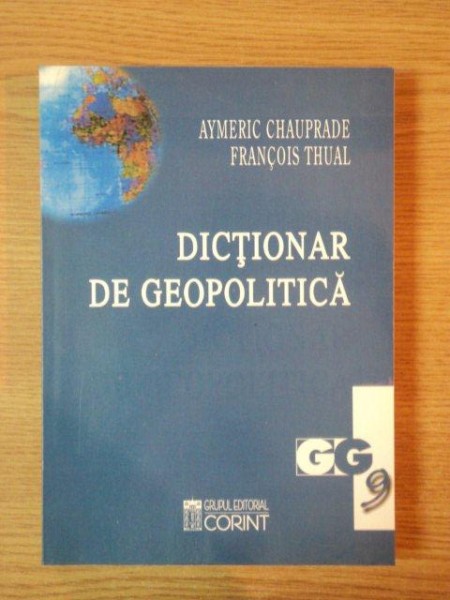 DICTIONAR DE GEOPOLITICA, STATE CONCEPTE, AUTORI de AYMERIC CHAUPRADE SU FRANCOIS THUAL, BUC. 2003