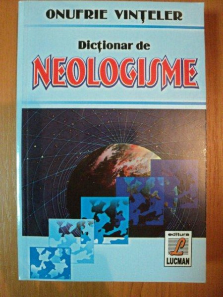 DICTIONAR DE NEOLOGISME de ONUFRIE VINTELER, Bucuresti 2004